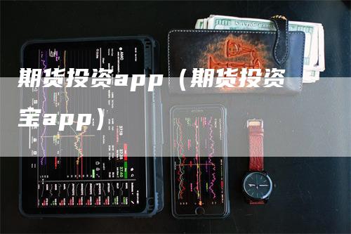 期货投资app（期货投资宝app）_https://www.gkizvl.com_期货软件_第1张