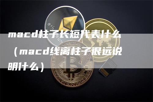 macd柱子长短代表什么（macd线离柱子很远说明什么）_https://www.gkizvl.com_期货培训_第1张