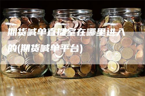 期货喊单直播室在哪里进入的(期货喊单平台)_https://www.gkizvl.com_期货喊单_第1张