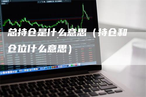 总持仓是什么意思（持仓和仓位什么意思）_https://www.gkizvl.com_期货入门_第1张