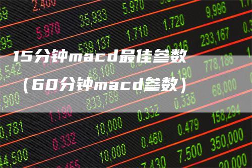 15分钟macd最佳参数（60分钟macd参数）_https://www.gkizvl.com_期货培训_第1张