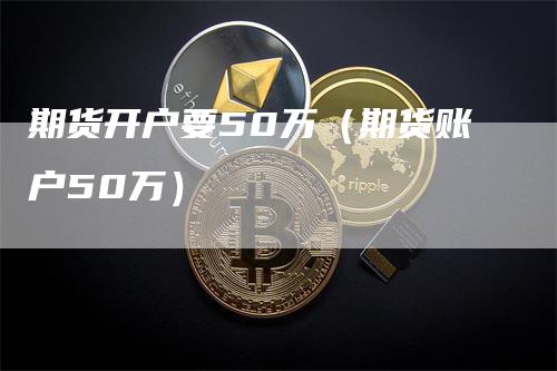 期货开户要50万（期货账户50万）_https://www.gkizvl.com_期货百科_第1张