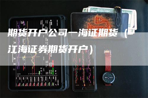 期货开户公司一海证期货（江海证券期货开户）_https://www.gkizvl.com_期货百科_第1张