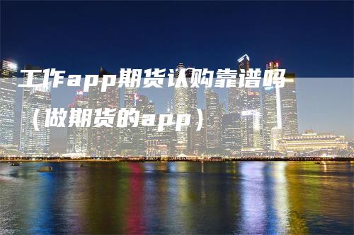 工作app期货认购靠谱吗（做期货的app）_https://www.gkizvl.com_期货软件_第1张