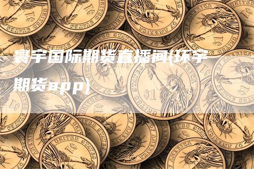 寰宇国际期货直播间(环宇期货app)_https://www.gkizvl.com_期货直播_第1张