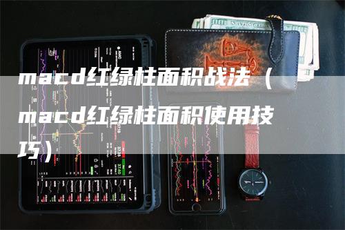 macd红绿柱面积战法（macd红绿柱面积使用技巧）_https://www.gkizvl.com_期货培训_第1张