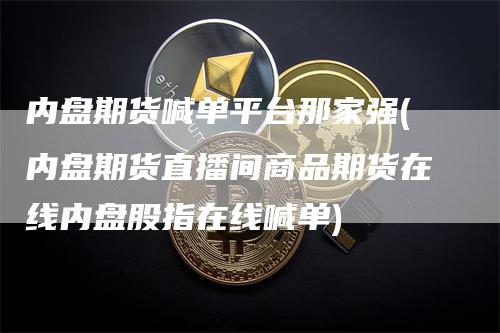 内盘期货喊单平台那家强(内盘期货直播间商品期货在线内盘股指在线喊单)_https://www.gkizvl.com_期货直播_第1张