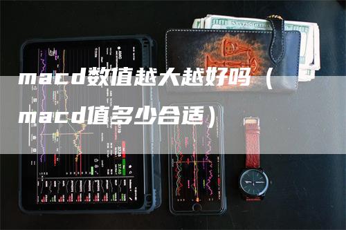 macd数值越大越好吗（macd值多少合适）_https://www.gkizvl.com_期货培训_第1张