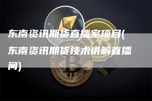 东南资讯期货直播室项目(东南资讯期货技术讲解直播间)_https://www.gkizvl.com_期货直播_第1张