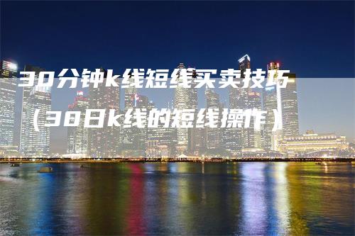 30分钟k线短线买卖技巧（30日k线的短线操作）_https://www.gkizvl.com_期货技术_第1张