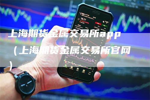 上海期货金属交易所app（上海期货金属交易所官网）_https://www.gkizvl.com_期货软件_第1张