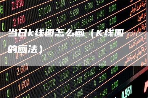 当日k线图怎么画（K线图的画法）_https://www.gkizvl.com_期货技术_第1张