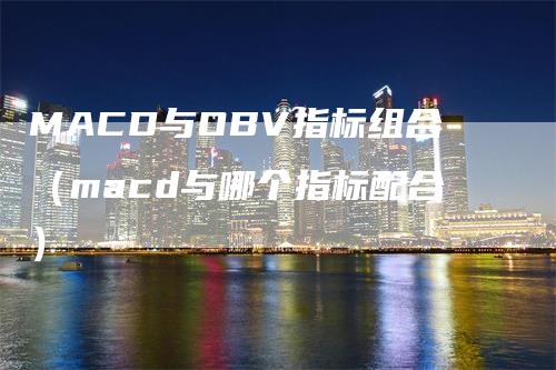 MACD与OBV指标组合（macd与哪个指标配合）_https://www.gkizvl.com_期货培训_第1张