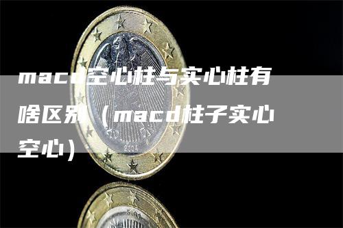 macd空心柱与实心柱有啥区别（macd柱子实心空心）_https://www.gkizvl.com_期货培训_第1张