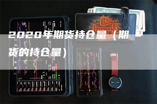 2020年期货持仓量（期货的持仓量）_https://www.gkizvl.com_期货百科_第1张