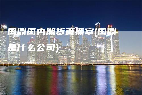 国鼎国内期货直播室(国鼎是什么公司)_https://www.gkizvl.com_期货直播_第1张