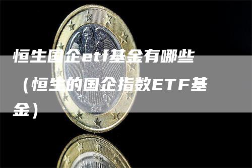 恒生国企etf基金有哪些（恒生的国企指数ETF基金）_https://www.gkizvl.com_恒生指数_第1张