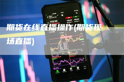 期货在线直播操作(期货现场直播)_https://www.gkizvl.com_期货直播_第1张