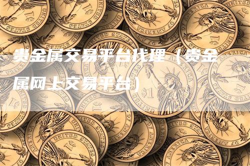 贵金属交易平台代理（贵金属网上交易平台）_https://www.gkizvl.com_期货平台_第1张