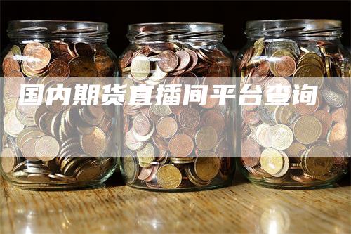 国内期货直播间平台查询_https://www.gkizvl.com_内盘期货_第1张