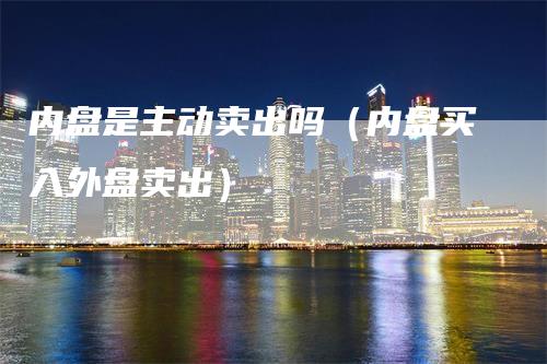 内盘是主动卖出吗（内盘买入外盘卖出）_https://www.gkizvl.com_内盘期货_第1张