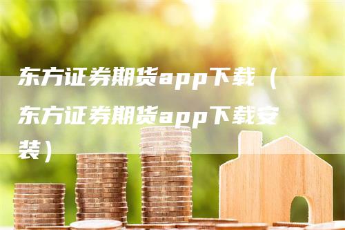 东方证券期货app下载（东方证券期货app下载安装）_https://www.gkizvl.com_期货百科_第1张