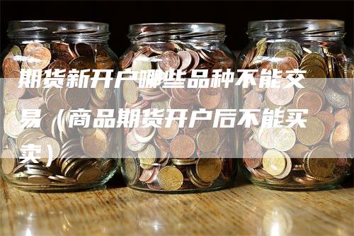 期货新开户哪些品种不能交易（商品期货开户后不能买卖）_https://www.gkizvl.com_期货开户_第1张