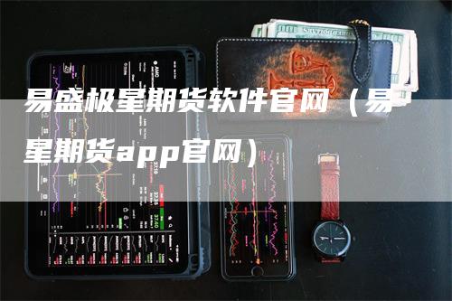 易盛极星期货软件官网（易星期货app官网）_https://www.gkizvl.com_期货软件_第1张