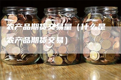 农产品期货交易量（什么是农产品期货交易）_https://www.gkizvl.com_期货百科_第1张