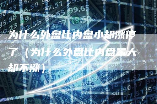 为什么外盘比内盘小却涨停了（为什么外盘比内盘量大却不涨）_https://www.gkizvl.com_内盘期货_第1张