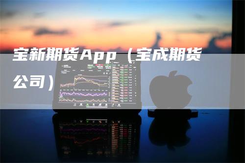 宝新期货App（宝成期货公司）_https://www.gkizvl.com_期货百科_第1张