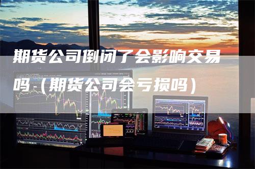 期货公司倒闭了会影响交易吗（期货公司会亏损吗）_https://www.gkizvl.com_期货百科_第1张