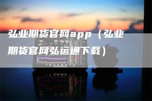 弘业期货官网app（弘业期货官网弘运通下载）_https://www.gkizvl.com_期货软件_第1张