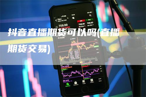 抖音直播期货可以吗(直播期货交易)_https://www.gkizvl.com_期货直播_第1张