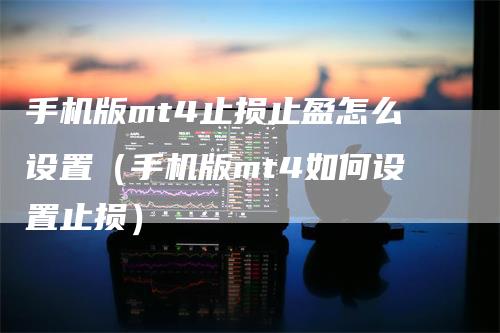 手机版mt4止损止盈怎么设置（手机版mt4如何设置止损）_https://www.gkizvl.com_期货入门_第1张