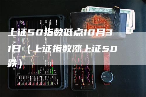 上证50指数低点10月31日（上证指数涨上证50跌）_https://www.gkizvl.com_股指期货_第1张