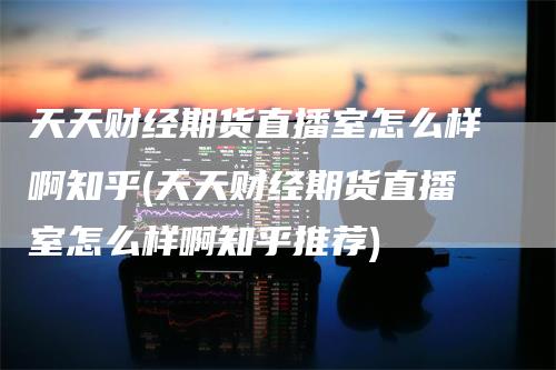 天天财经期货直播室怎么样啊知乎(天天财经期货直播室怎么样啊知乎推荐)_https://www.gkizvl.com_期货直播_第1张