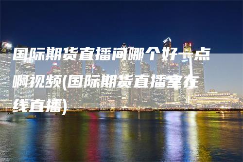 国际期货直播间哪个好一点啊视频(国际期货直播室在线直播)_https://www.gkizvl.com_期货直播_第1张