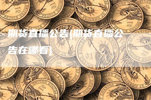 期货直播公告(期货直播公告在哪看)_https://www.gkizvl.com_期货直播_第1张