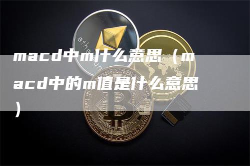 macd中m什么意思（macd中的m值是什么意思）_https://www.gkizvl.com_期货培训_第1张