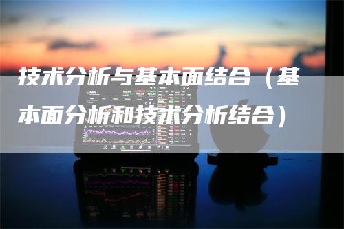 技术分析与基本面结合（基本面分析和技术分析结合）_https://www.gkizvl.com_期货分析_第1张