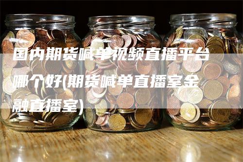 国内期货喊单视频直播平台哪个好(期货喊单直播室金融直播室)_https://www.gkizvl.com_期货直播_第1张