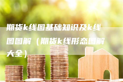 期货k线图基础知识及k线图图解（期货k线形态图解大全）_https://www.gkizvl.com_期货技术_第1张