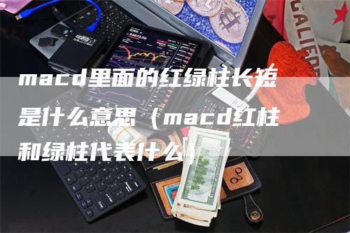 macd里面的红绿柱长短是什么意思（macd红柱和绿柱代表什么）_https://www.gkizvl.com_期货培训_第1张