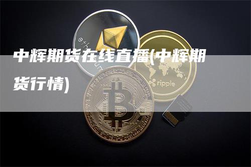 中辉期货在线直播(中辉期货行情)_https://www.gkizvl.com_期货直播_第1张