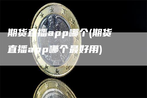 期货直播app哪个(期货直播app哪个最好用)_https://www.gkizvl.com_期货直播_第1张