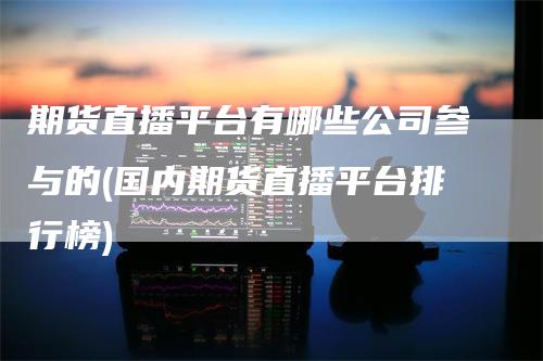 期货直播平台有哪些公司参与的(国内期货直播平台排行榜)_https://www.gkizvl.com_期货直播_第1张