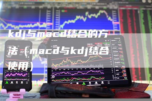 kdj与macd结合的方法（macd与kdj结合使用）_https://www.gkizvl.com_期货培训_第1张