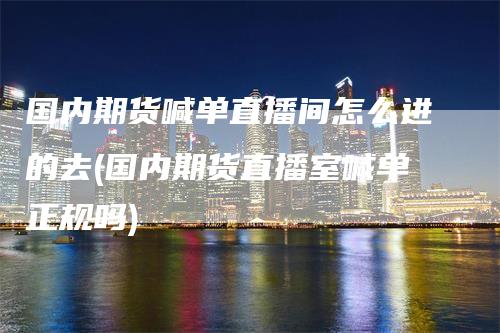 国内期货喊单直播间怎么进的去(国内期货直播室喊单正规吗)_https://www.gkizvl.com_期货直播_第1张