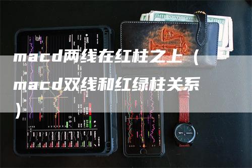 macd两线在红柱之上（macd双线和红绿柱关系）_https://www.gkizvl.com_期货培训_第1张